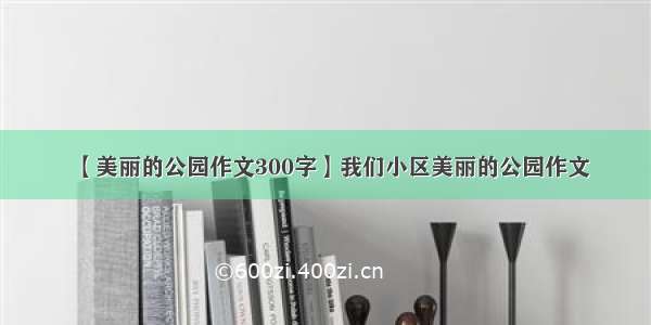 【美丽的公园作文300字】我们小区美丽的公园作文