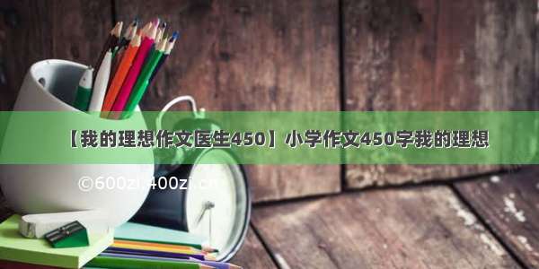 【我的理想作文医生450】小学作文450字我的理想