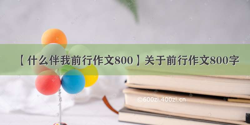 【什么伴我前行作文800】关于前行作文800字