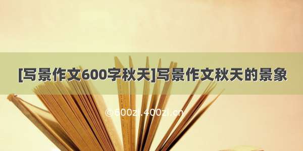 [写景作文600字秋天]写景作文秋天的景象