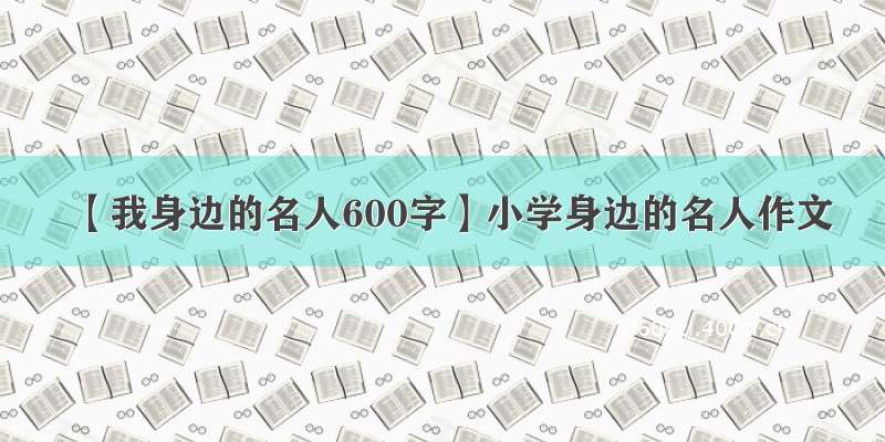 【我身边的名人600字】小学身边的名人作文