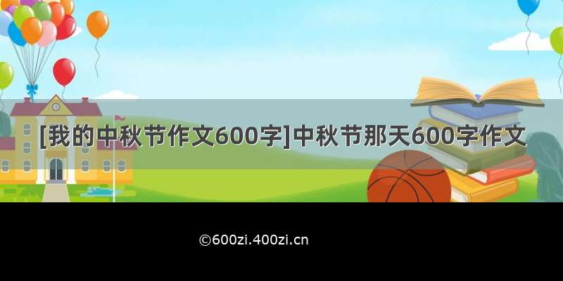 [我的中秋节作文600字]中秋节那天600字作文