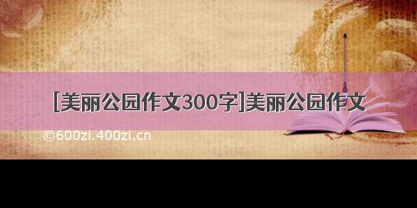 [美丽公园作文300字]美丽公园作文