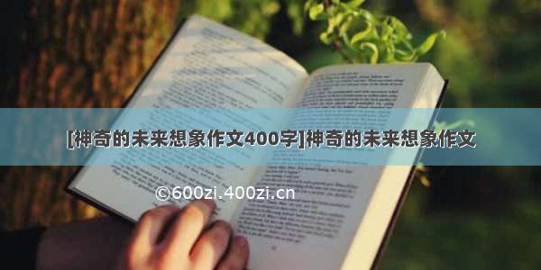 [神奇的未来想象作文400字]神奇的未来想象作文