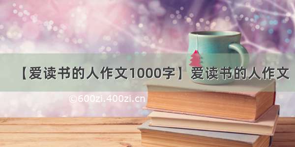 【爱读书的人作文1000字】爱读书的人作文