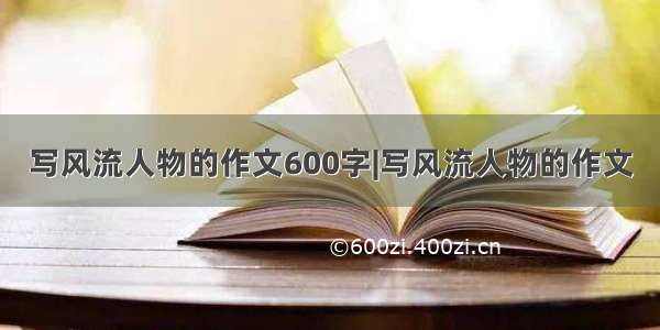 写风流人物的作文600字|写风流人物的作文