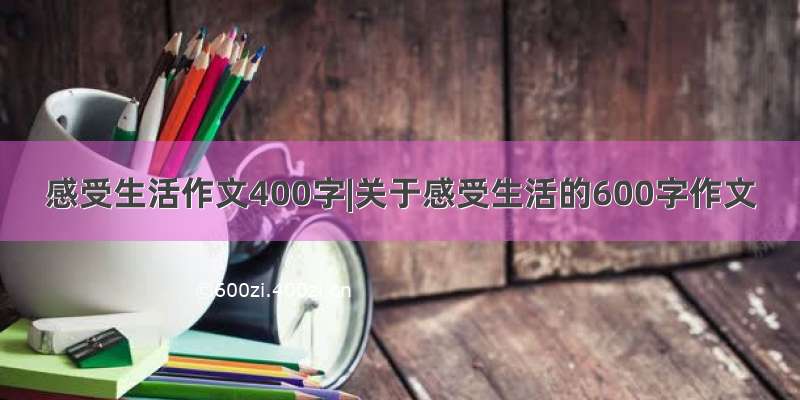 感受生活作文400字|关于感受生活的600字作文