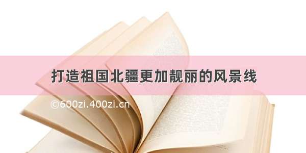 打造祖国北疆更加靓丽的风景线