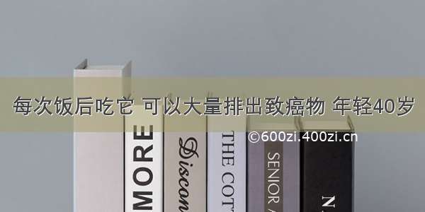 每次饭后吃它 可以大量排出致癌物 年轻40岁