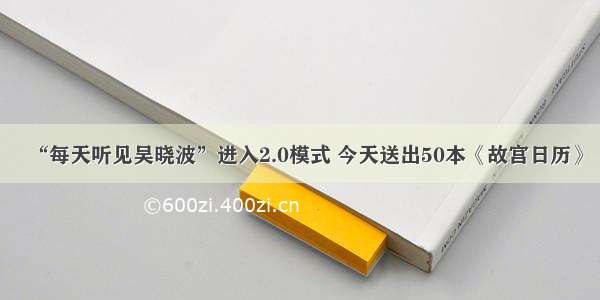 “每天听见吴晓波”进入2.0模式 今天送出50本《故宫日历》