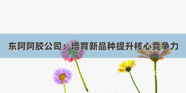 东阿阿胶公司：培育新品种提升核心竞争力