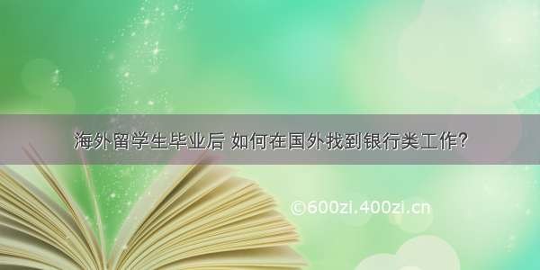 海外留学生毕业后 如何在国外找到银行类工作？