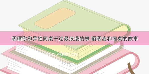 晒晒你和异性同桌干过最浪漫的事 晒晒我和同桌的故事