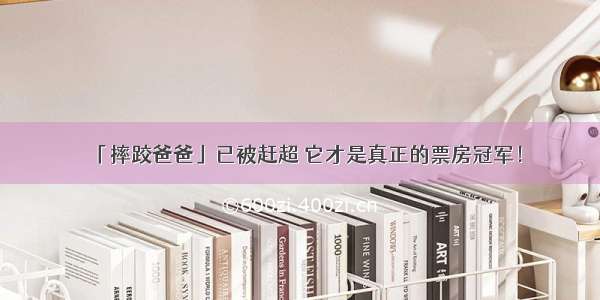 「摔跤爸爸」已被赶超 它才是真正的票房冠军！