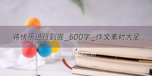 将快乐进行到底_600字_作文素材大全