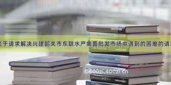 关于请求解决兴建韶关市东联水产禽畜批发市场中遇到的困难的请示