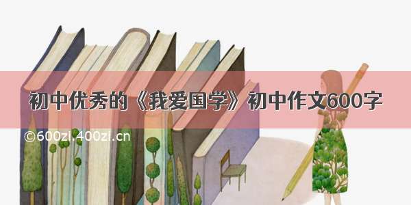 初中优秀的《我爱国学》初中作文600字