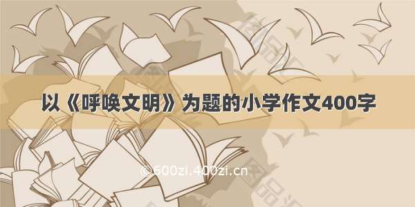 以《呼唤文明》为题的小学作文400字