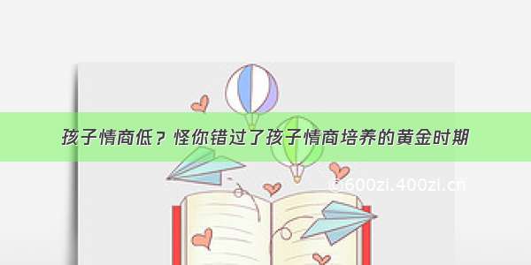 孩子情商低？怪你错过了孩子情商培养的黄金时期