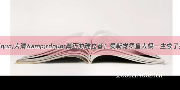 &ldquo;大清&rdquo;真正的建立者！爱新觉罗皇太极一生做了些什么？