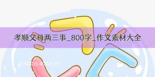 孝顺父母两三事_800字_作文素材大全