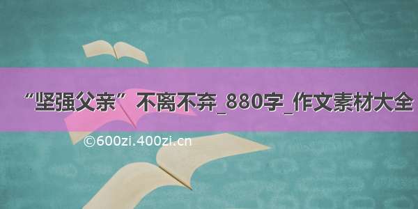 “坚强父亲”不离不弃_880字_作文素材大全