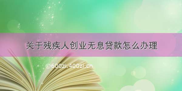 关于残疾人创业无息贷款怎么办理