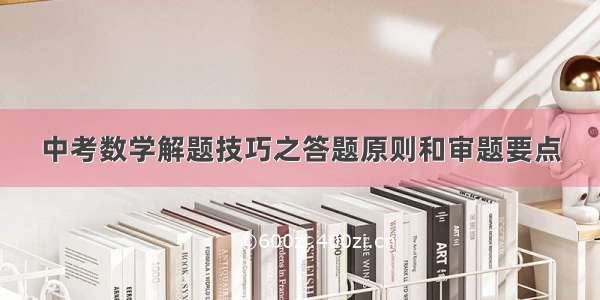 中考数学解题技巧之答题原则和审题要点