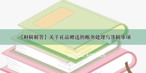 【财税解答】关于礼品赠送的账务处理与涉税事项