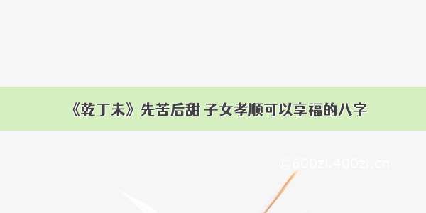 《乾丁未》先苦后甜 子女孝顺可以享福的八字