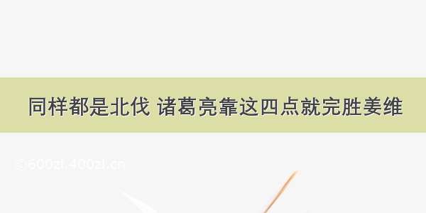 同样都是北伐 诸葛亮靠这四点就完胜姜维