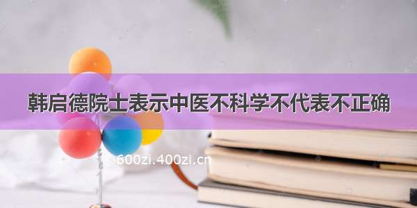 韩启德院士表示中医不科学不代表不正确