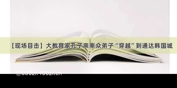 【现场目击】大教育家孔子亲率众弟子“穿越”到通达韩国城