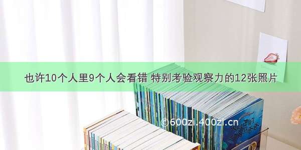 也许10个人里9个人会看错 特别考验观察力的12张照片