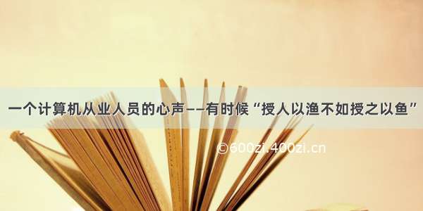 一个计算机从业人员的心声——有时候“授人以渔不如授之以鱼”