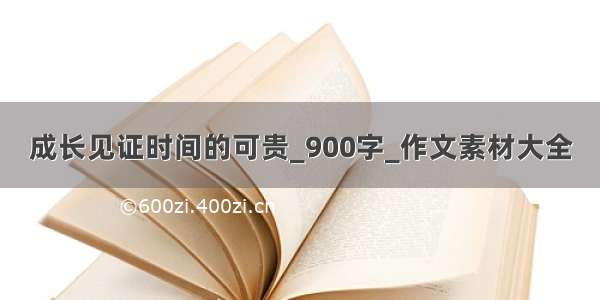 成长见证时间的可贵_900字_作文素材大全