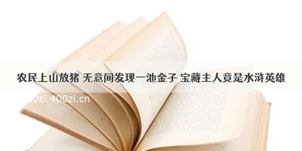 农民上山放猪 无意间发现一池金子 宝藏主人竟是水浒英雄