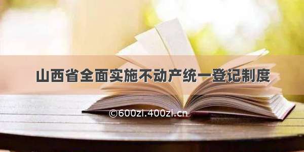 山西省全面实施不动产统一登记制度