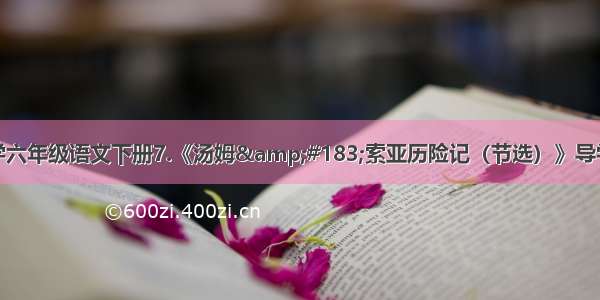 人教部编版小学六年级语文下册7.《汤姆&#183;索亚历险记（节选）》导学案和一课一练