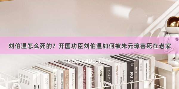 刘伯温怎么死的？开国功臣刘伯温如何被朱元璋害死在老家