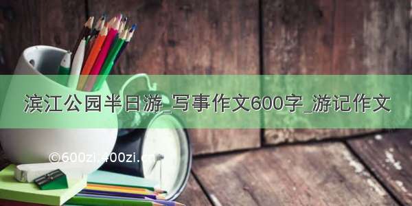 滨江公园半日游_写事作文600字_游记作文