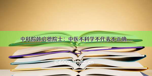 中科院韩启德院士：中医不科学不代表不正确...