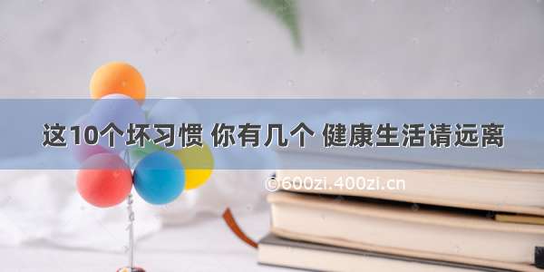 这10个坏习惯 你有几个 健康生活请远离