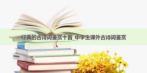 经典的古诗词鉴赏十首_中学生课外古诗词鉴赏