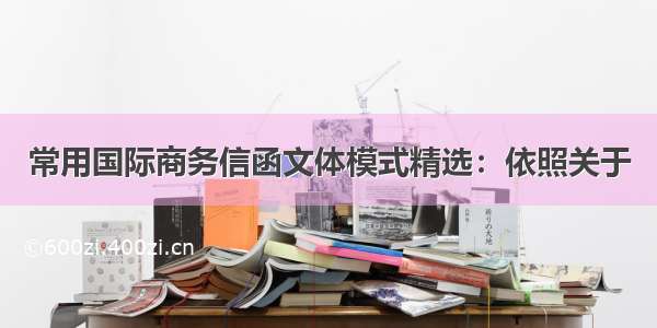 常用国际商务信函文体模式精选：依照关于