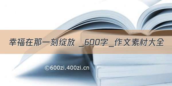 幸福在那一刻绽放 _600字_作文素材大全