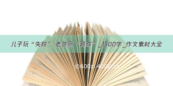 儿子玩“失踪” 老爸玩“跟踪”_1500字_作文素材大全