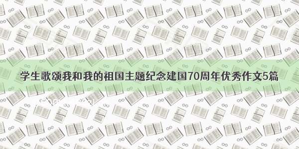 学生歌颂我和我的祖国主题纪念建国70周年优秀作文5篇