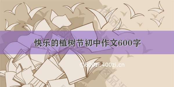 快乐的植树节初中作文600字