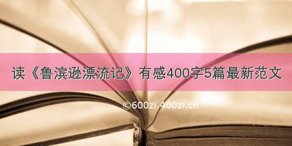 读《鲁滨逊漂流记》有感400字5篇最新范文